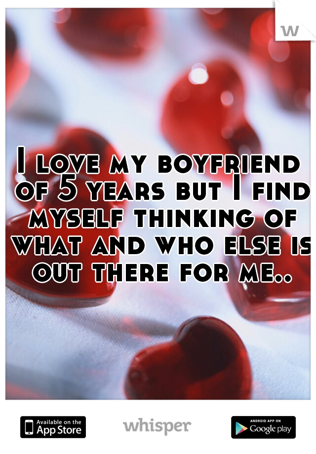 I love my boyfriend of 5 years but I find myself thinking of what and who else is out there for me..