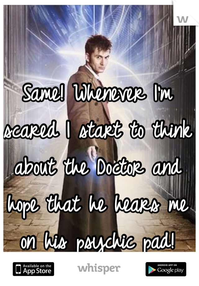 Same! Whenever I'm scared I start to think about the Doctor and hope that he hears me on his psychic pad!