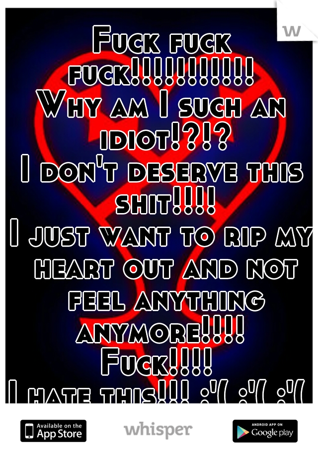 Fuck fuck fuck!!!!!!!!!!! 
Why am I such an idiot!?!?
I don't deserve this shit!!!!
I just want to rip my heart out and not feel anything anymore!!!! 
Fuck!!!! 
I hate this!!! :'( :'( :'( 