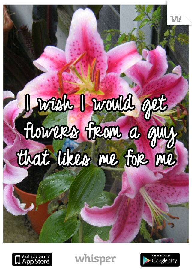 I wish I would get flowers from a guy that likes me for me 