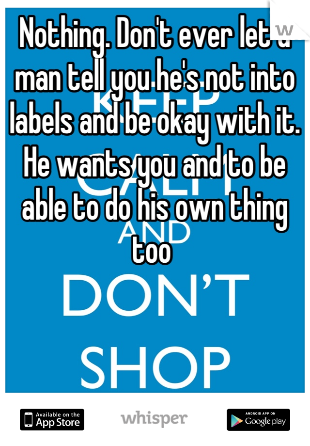 Nothing. Don't ever let a man tell you he's not into labels and be okay with it. He wants you and to be able to do his own thing too 