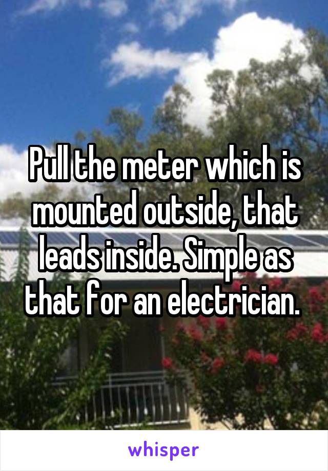 Pull the meter which is mounted outside, that leads inside. Simple as that for an electrician. 