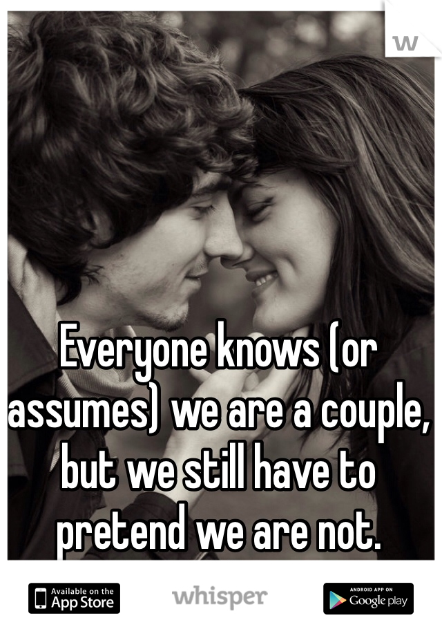 Everyone knows (or assumes) we are a couple, but we still have to pretend we are not. 
:-(