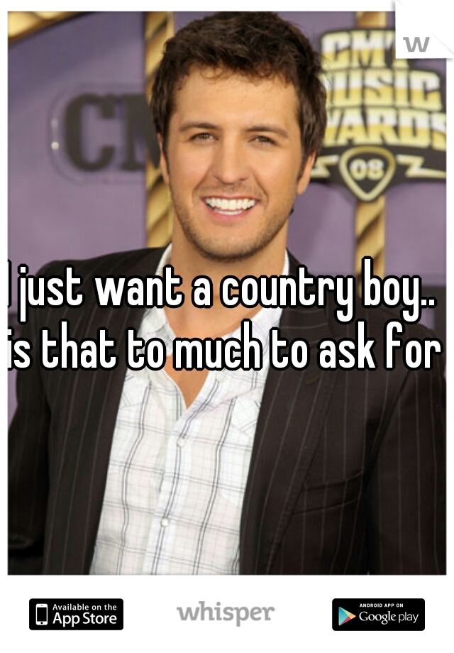 I just want a country boy.. is that to much to ask for?
 