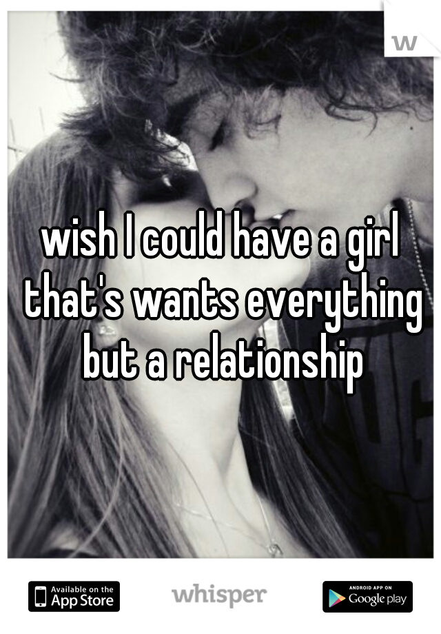 wish I could have a girl that's wants everything but a relationship