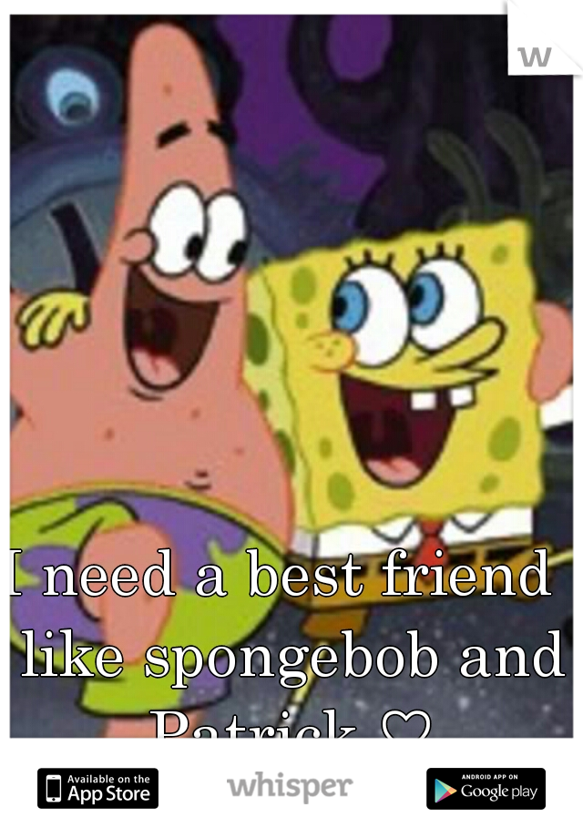 I need a best friend  like spongebob and Patrick ♡