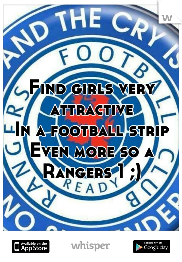 Find girls very attractive
In a football strip
Even more so a 
Rangers 1 ;)