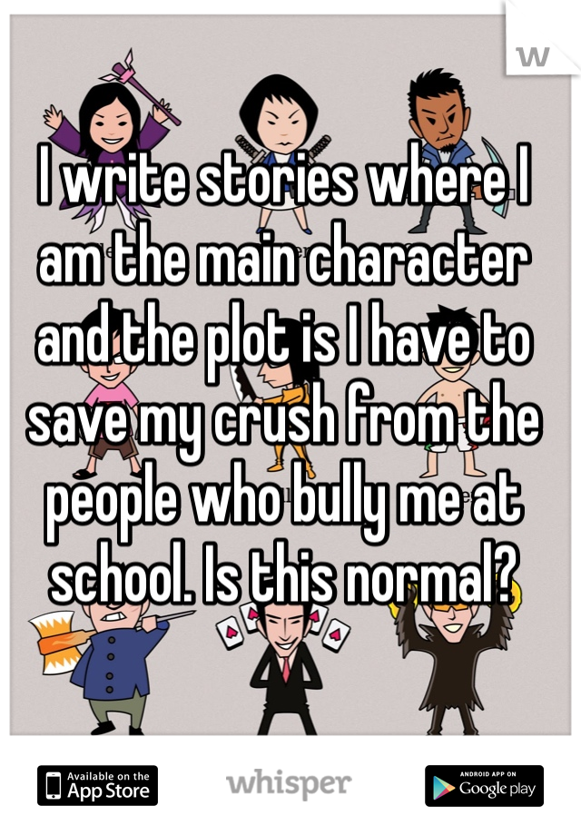 I write stories where I am the main character and the plot is I have to save my crush from the people who bully me at school. Is this normal?