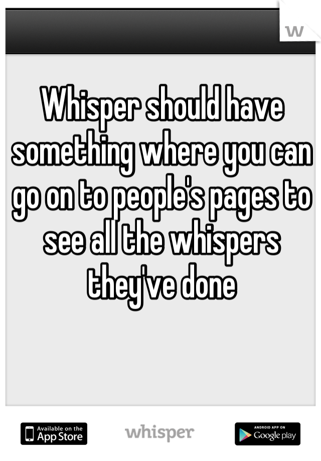 Whisper should have something where you can go on to people's pages to see all the whispers they've done