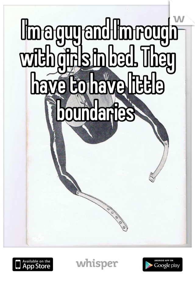  I'm a guy and I'm rough with girls in bed. They have to have little boundaries 