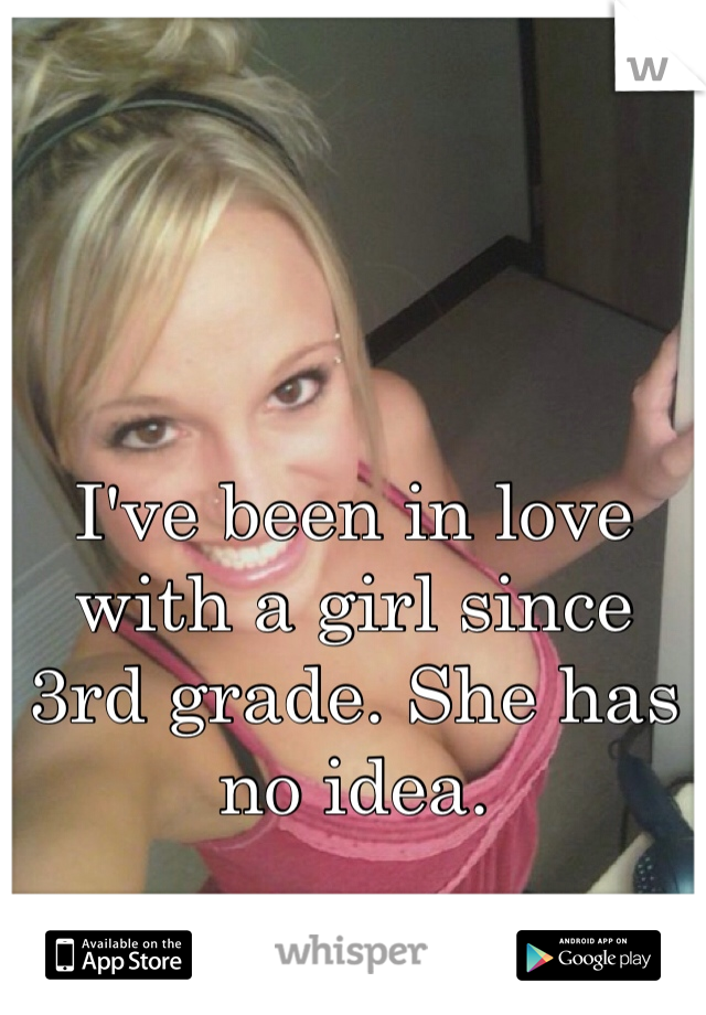 I've been in love with a girl since 3rd grade. She has no idea. 