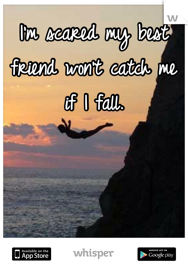 I'm scared my best friend won't catch me if I fall.