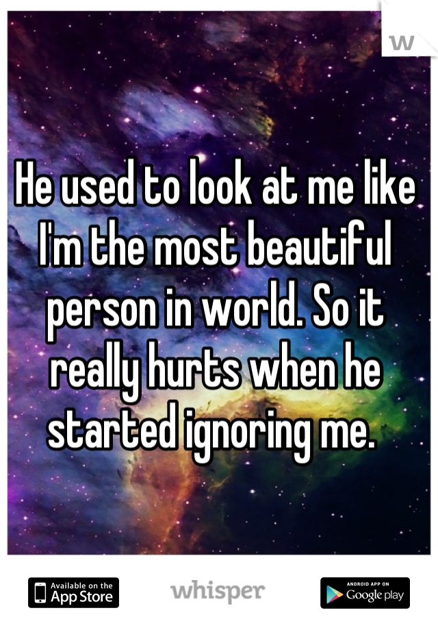 He used to look at me like I'm the most beautiful person in world. So it really hurts when he started ignoring me. 