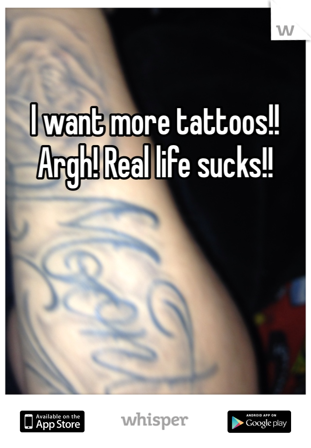 I want more tattoos!! Argh! Real life sucks!!