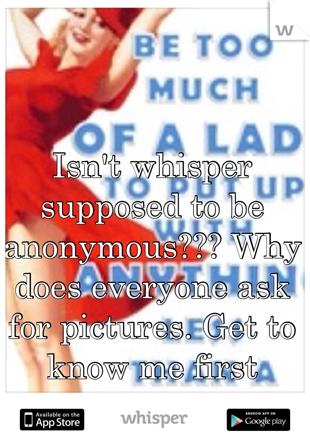 Isn't whisper supposed to be anonymous??? Why does everyone ask for pictures. Get to know me first