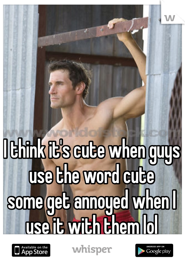 I think it's cute when guys use the word cute 
some get annoyed when I use it with them lol 
