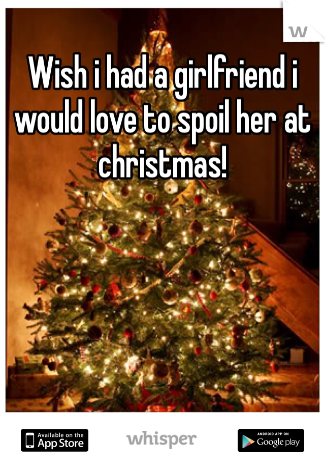 Wish i had a girlfriend i would love to spoil her at christmas!