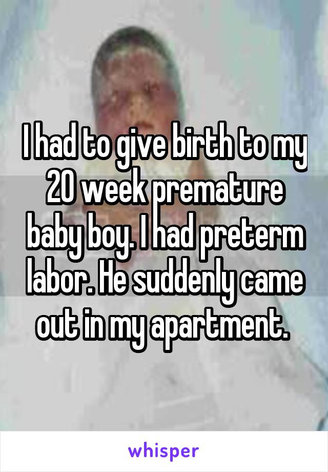 I had to give birth to my 20 week premature baby boy. I had preterm labor. He suddenly came out in my apartment. 