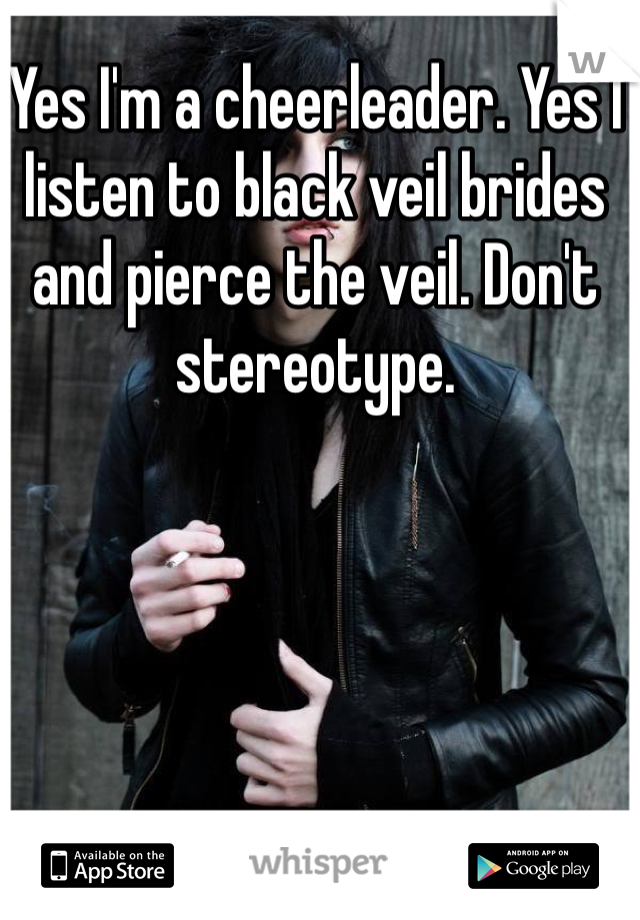 Yes I'm a cheerleader. Yes I listen to black veil brides and pierce the veil. Don't stereotype.