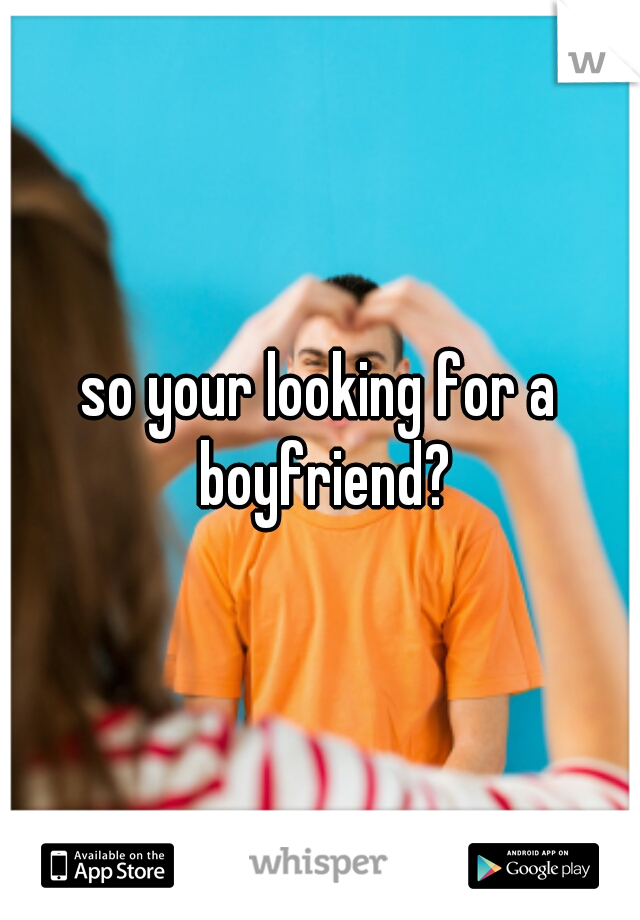 so your looking for a boyfriend?