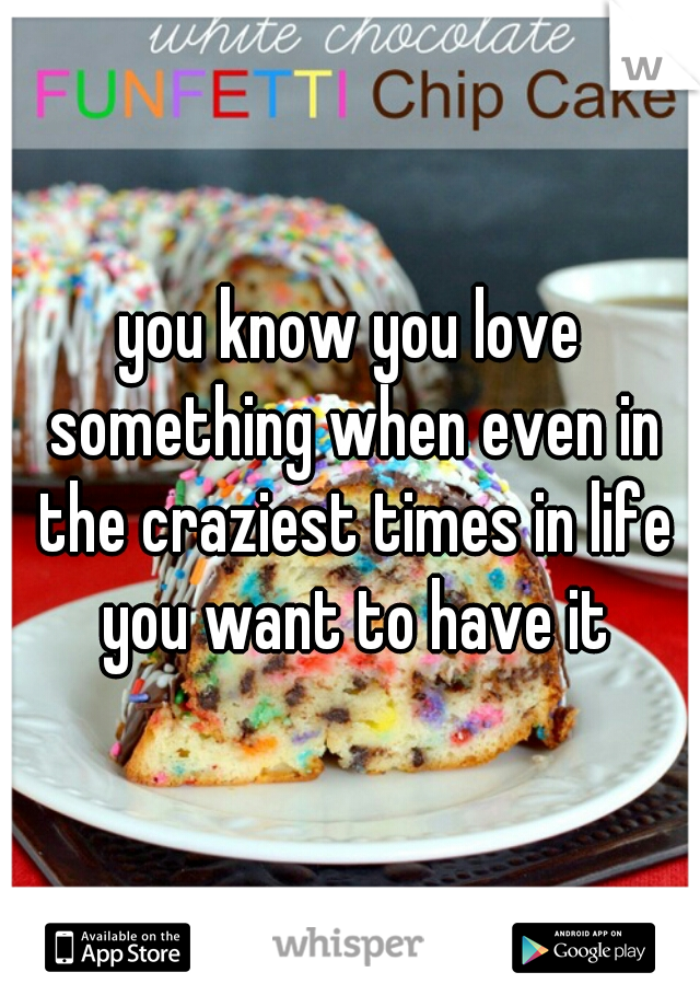 you know you love something when even in the craziest times in life you want to have it