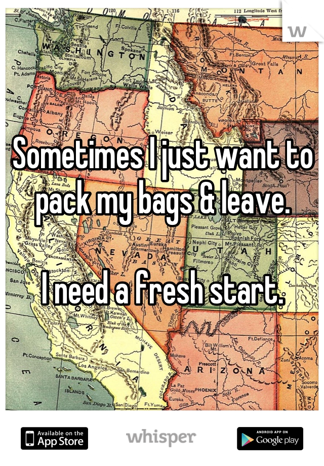 Sometimes I just want to pack my bags & leave. 

I need a fresh start.