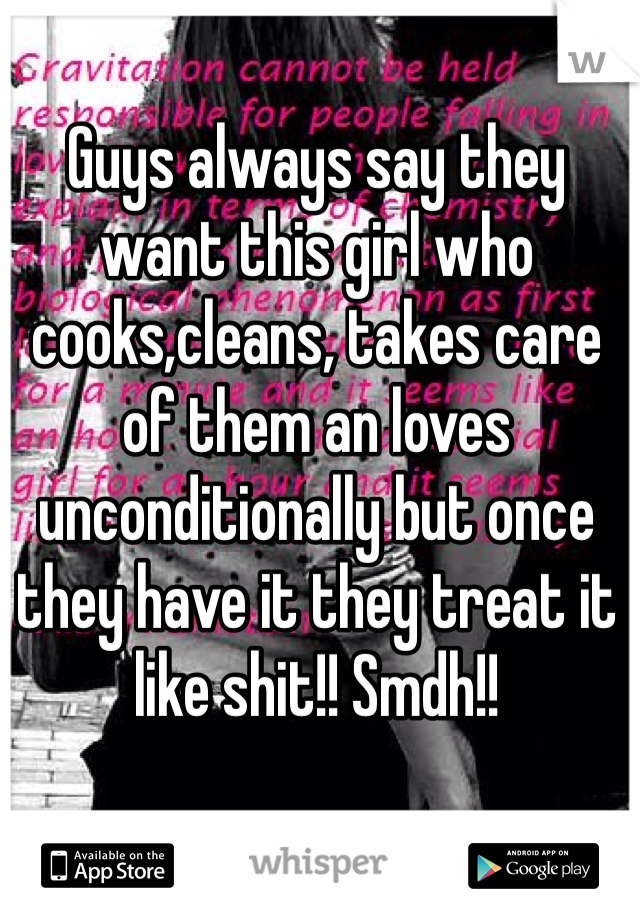 Guys always say they want this girl who cooks,cleans, takes care of them an loves unconditionally but once they have it they treat it like shit!! Smdh!! 