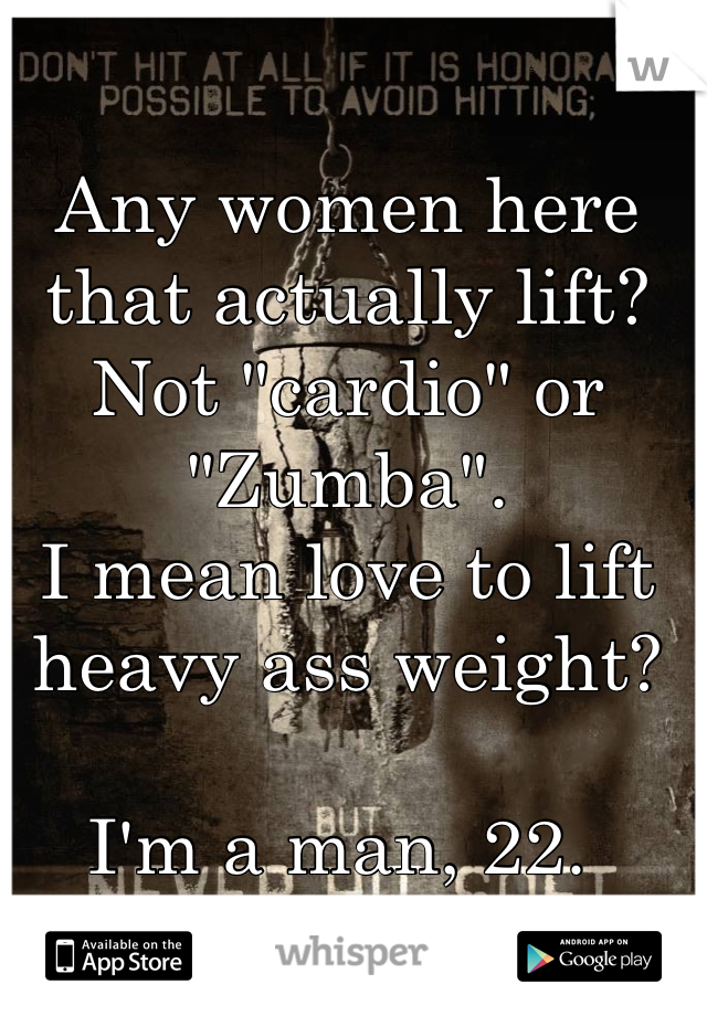 Any women here that actually lift? 
Not "cardio" or "Zumba". 
I mean love to lift heavy ass weight? 

I'm a man, 22. 