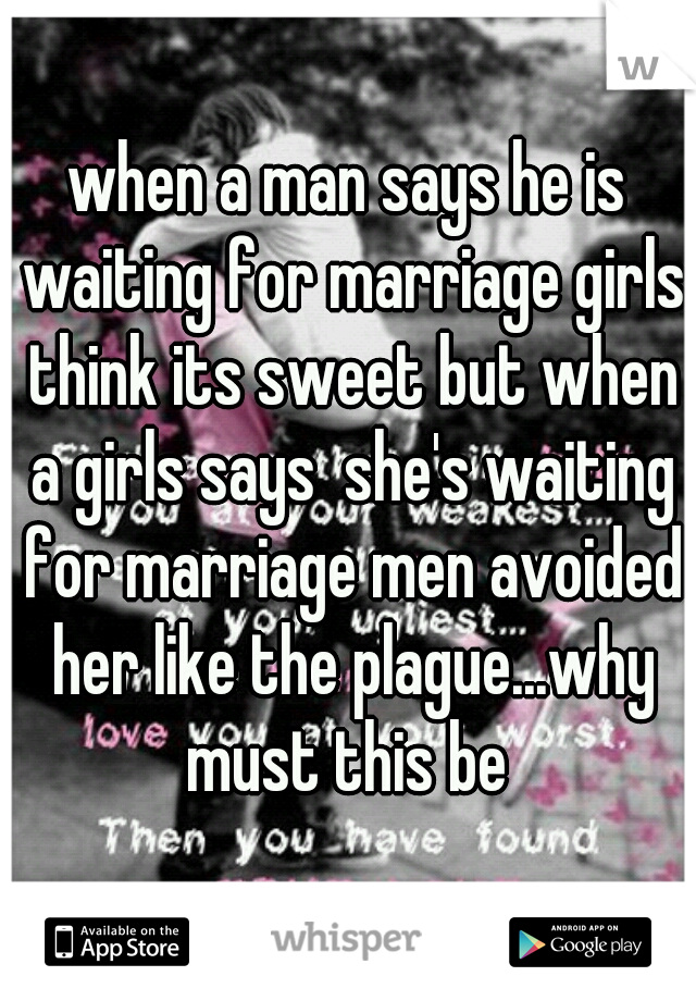 when a man says he is waiting for marriage girls think its sweet but when a girls says  she's waiting for marriage men avoided her like the plague...why must this be 