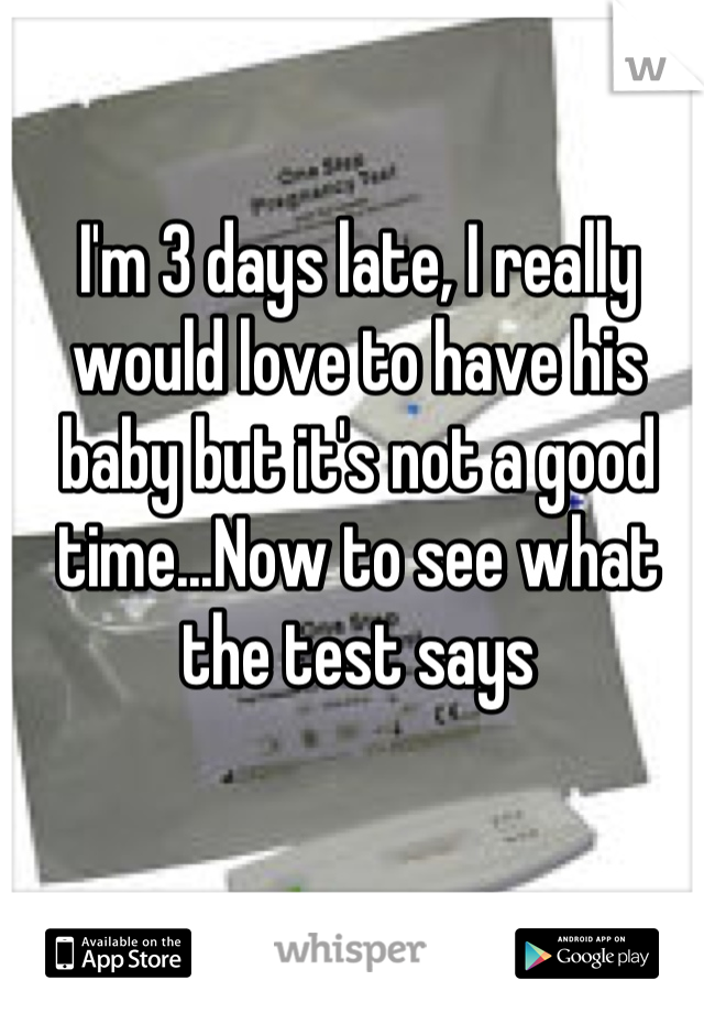 I'm 3 days late, I really would love to have his baby but it's not a good time...Now to see what the test says