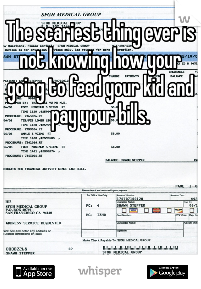 The scariest thing ever is not knowing how your going to feed your kid and pay your bills. 