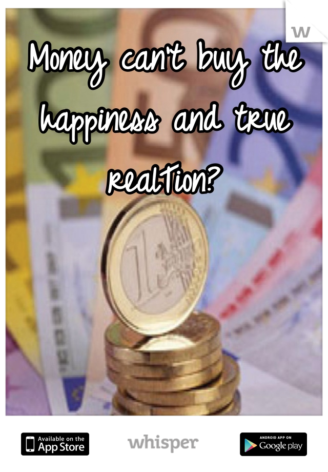 Money can't buy the happiness and true realTion?