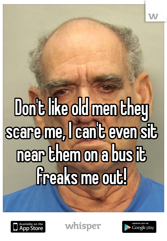 Don't like old men they scare me, I can't even sit near them on a bus it freaks me out! 