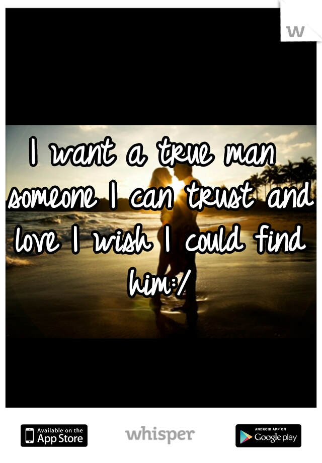 I want a true man someone I can trust and love I wish I could find him:/