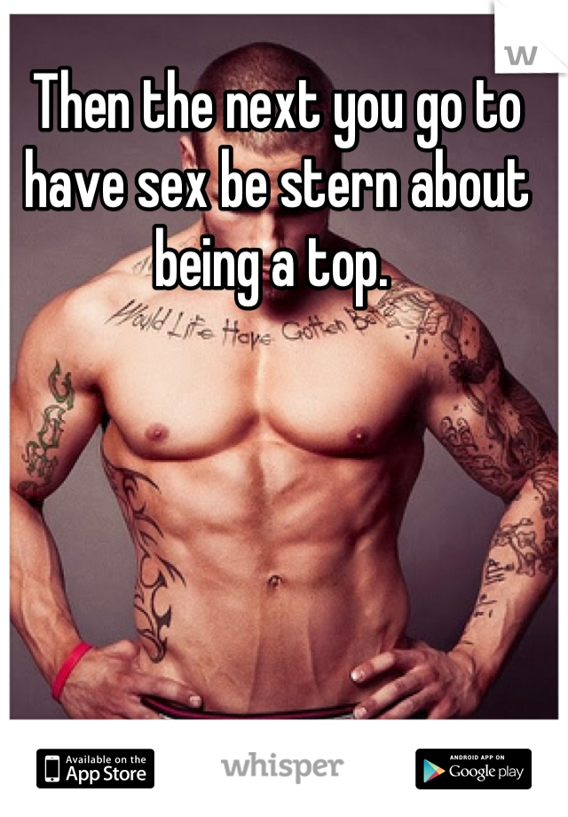 Then the next you go to have sex be stern about being a top. 