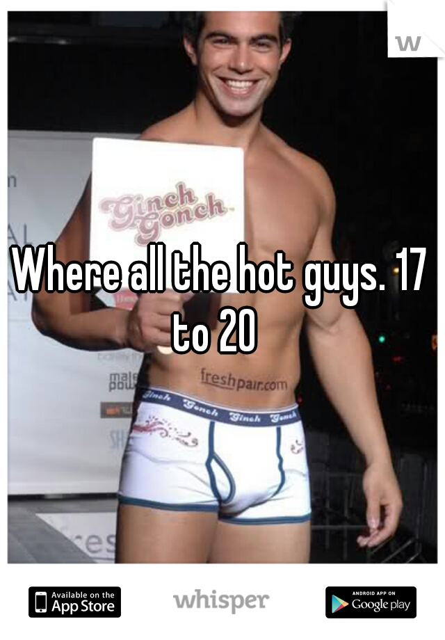 Where all the hot guys. 17 to 20  