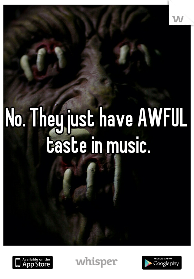 No. They just have AWFUL taste in music.