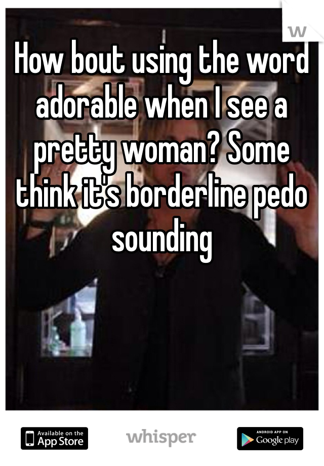 How bout using the word adorable when I see a pretty woman? Some think it's borderline pedo sounding