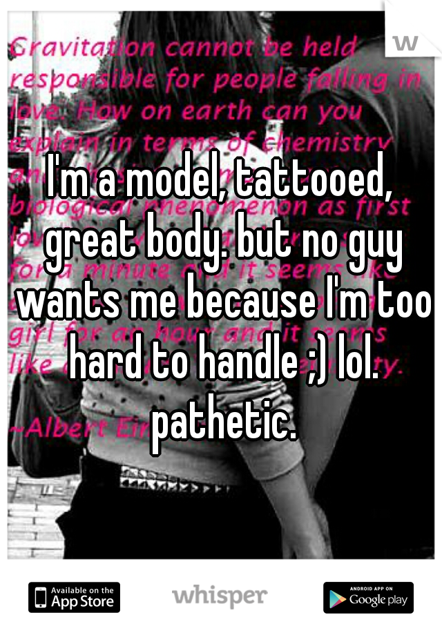 I'm a model, tattooed, great body. but no guy wants me because I'm too hard to handle ;) lol. pathetic.