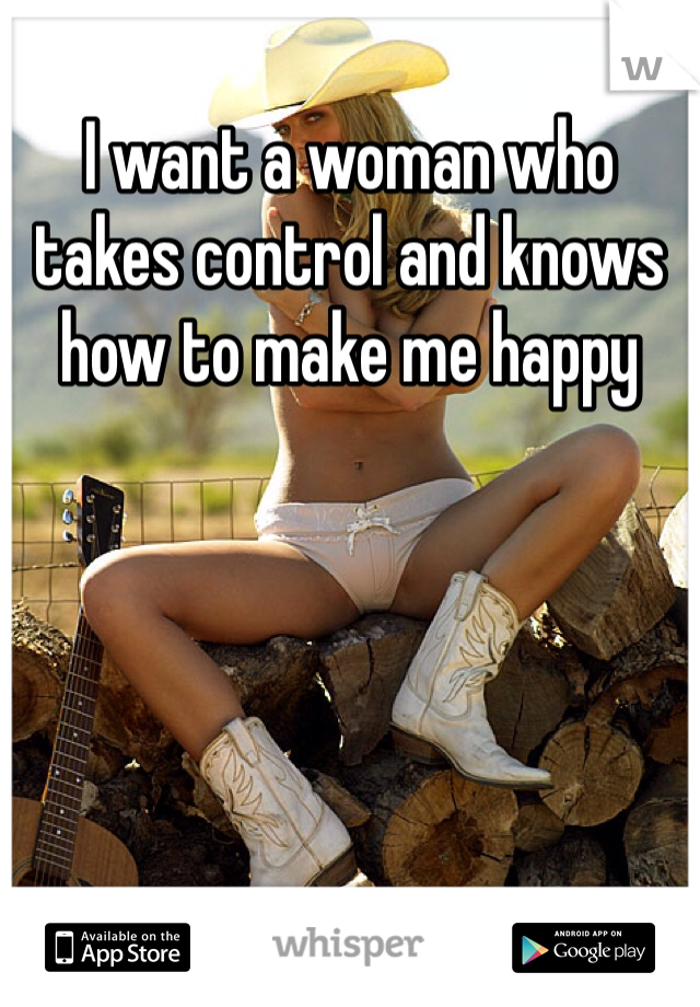 I want a woman who takes control and knows how to make me happy