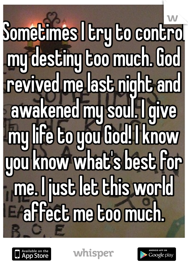 Sometimes I try to control my destiny too much. God revived me last night and awakened my soul. I give my life to you God! I know you know what's best for me. I just let this world affect me too much. 