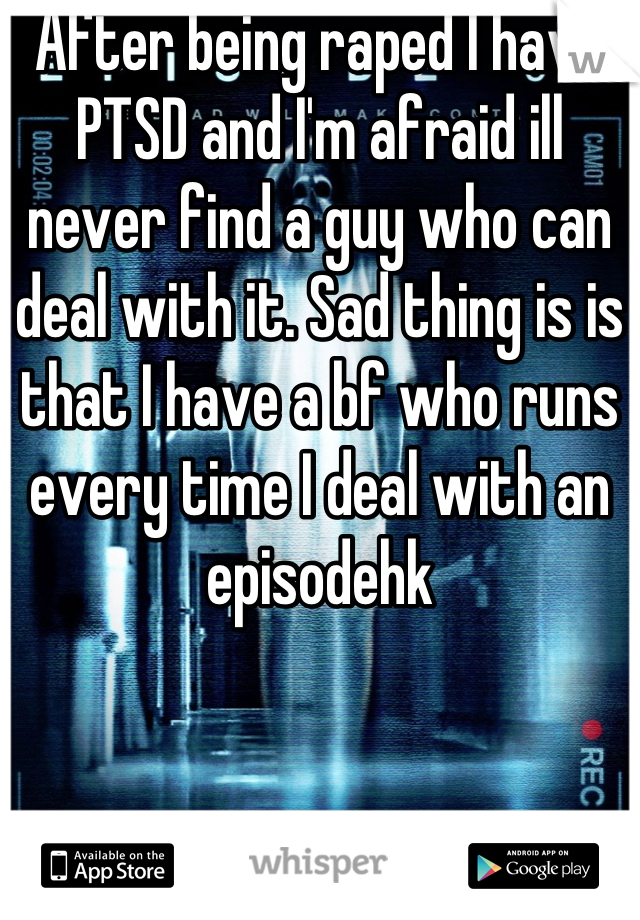 After being raped I have PTSD and I'm afraid ill never find a guy who can deal with it. Sad thing is is that I have a bf who runs every time I deal with an episodehk