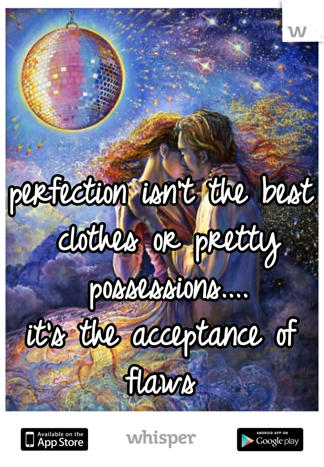 perfection isn't the best clothes or pretty possessions....
it's the acceptance of flaws 