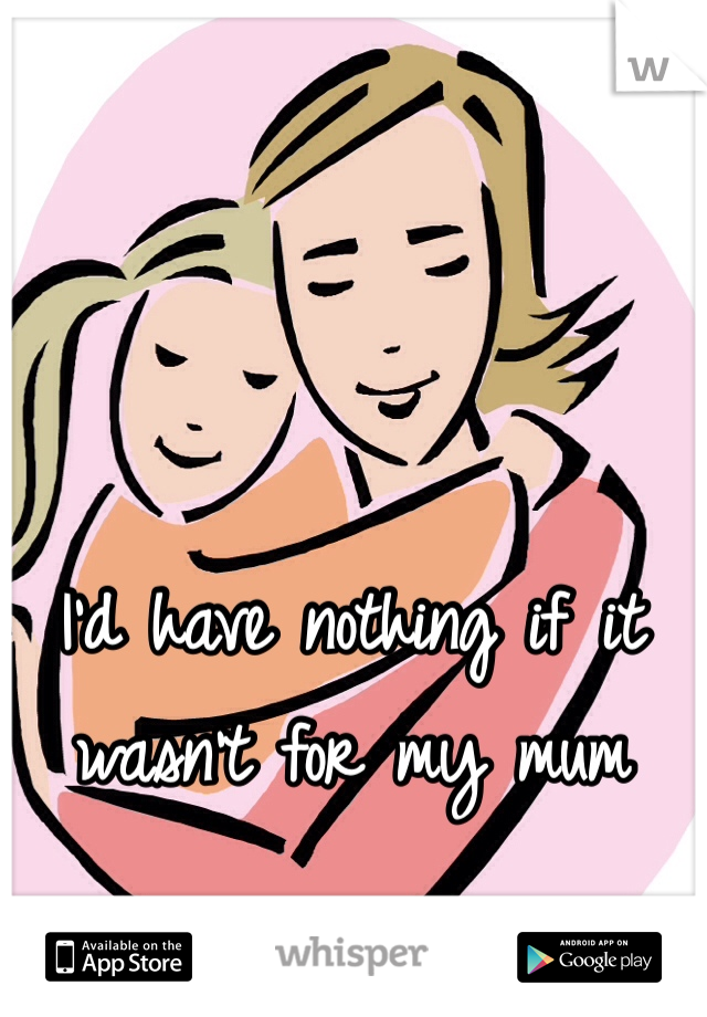 I'd have nothing if it wasn't for my mum