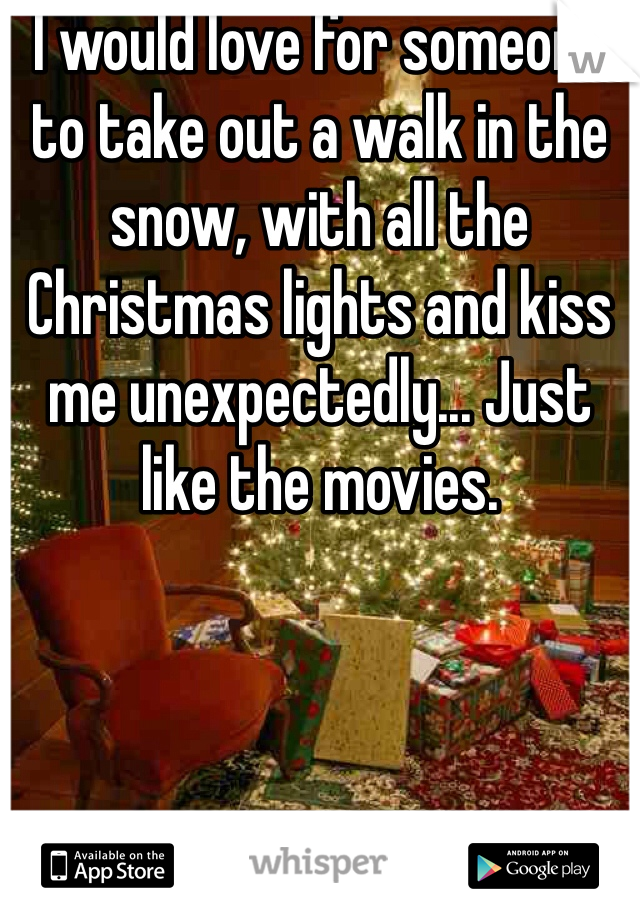 I would love for someone to take out a walk in the snow, with all the Christmas lights and kiss me unexpectedly... Just like the movies. 