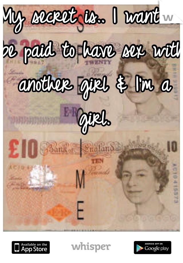 My secret is.. I want to be paid to have sex with another girl & I'm a girl.