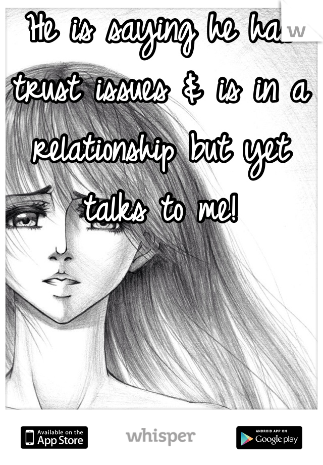 He is saying he has trust issues & is in a relationship but yet talks to me! 