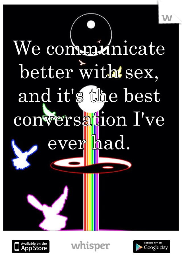 We communicate better with sex, 
and it's the best conversation I've ever had. 