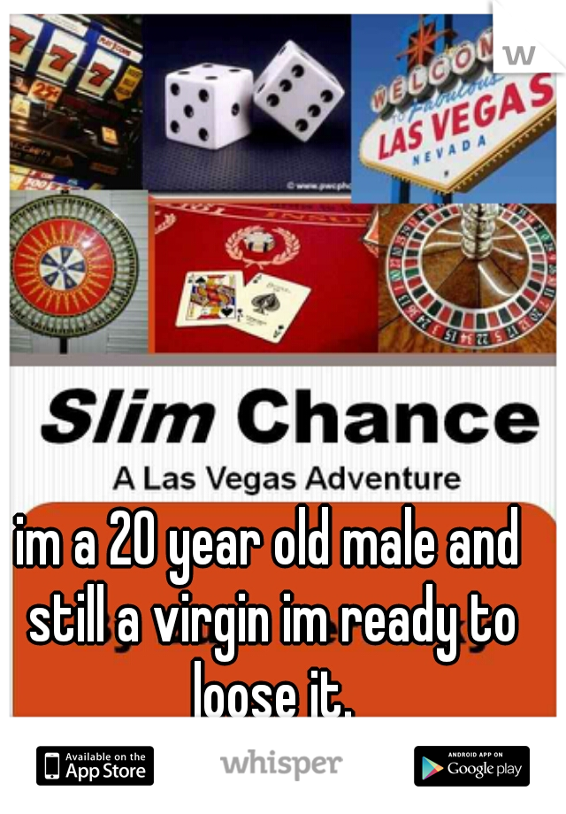 im a 20 year old male and still a virgin im ready to loose it.