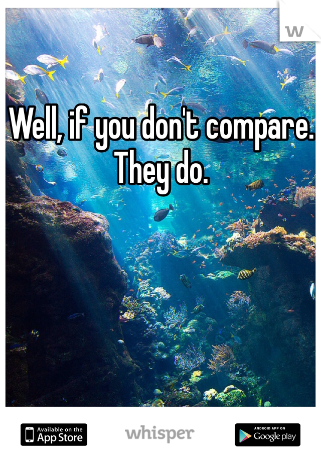 Well, if you don't compare. They do. 